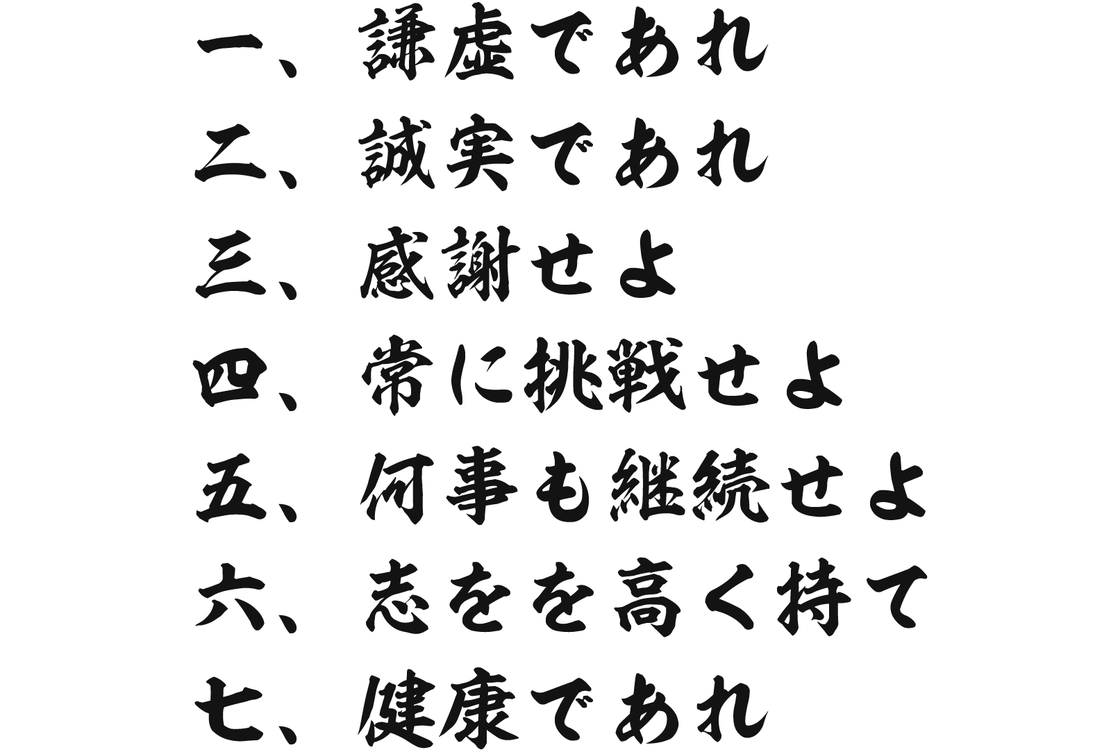 1.　謙虚であれ、2.　誠実であれ、3.　感謝せよ、4.　常に挑戦せよ、5.　何事も継続せよ、6.　志をを高く持て、7.　健康であれ